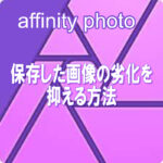 affinity photo 保存した画像の劣化を抑える